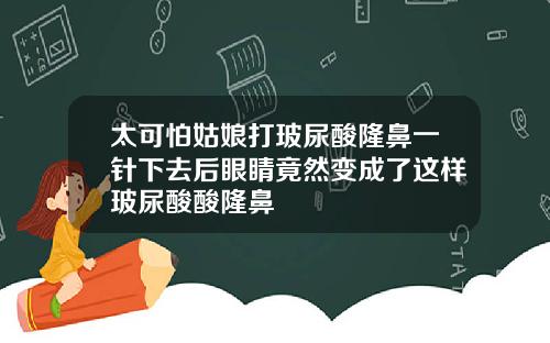 太可怕姑娘打玻尿酸隆鼻一针下去后眼睛竟然变成了这样玻尿酸酸隆鼻