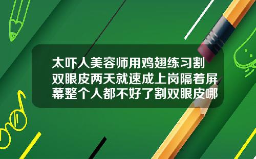 太吓人美容师用鸡翅练习割双眼皮两天就速成上岗隔着屏幕整个人都不好了割双眼皮哪里有