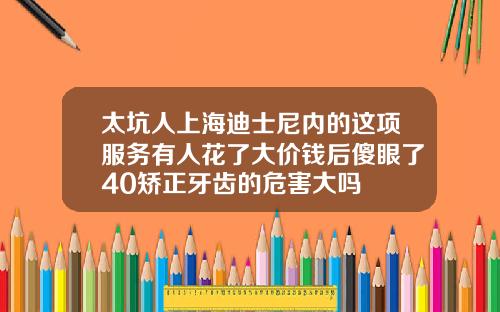 太坑人上海迪士尼内的这项服务有人花了大价钱后傻眼了40矫正牙齿的危害大吗