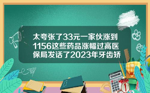 太夸张了33元一家伙涨到1156这些药品涨幅过高医保局发话了2023年牙齿矫正费用贵吗