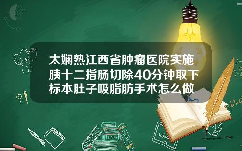 太娴熟江西省肿瘤医院实施胰十二指肠切除40分钟取下标本肚子吸脂肪手术怎么做
