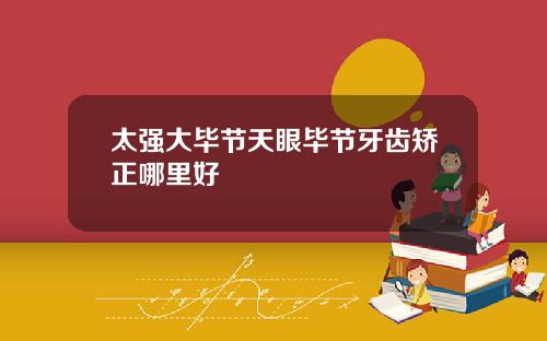太强大毕节天眼毕节牙齿矫正哪里好