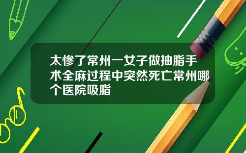 太惨了常州一女子做抽脂手术全麻过程中突然死亡常州哪个医院吸脂