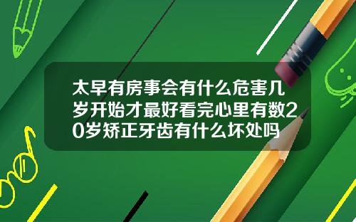 太早有房事会有什么危害几岁开始才最好看完心里有数20岁矫正牙齿有什么坏处吗