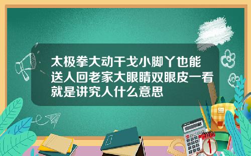 太极拳大动干戈小脚丫也能送人回老家大眼睛双眼皮一看就是讲究人什么意思
