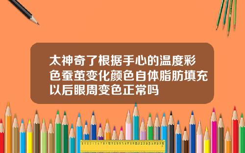 太神奇了根据手心的温度彩色蚕茧变化颜色自体脂肪填充以后眼周变色正常吗