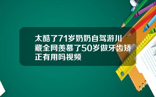 太酷了71岁奶奶自驾游川藏全网羡慕了50岁做牙齿矫正有用吗视频