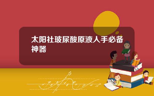 太阳社玻尿酸原液人手必备神器