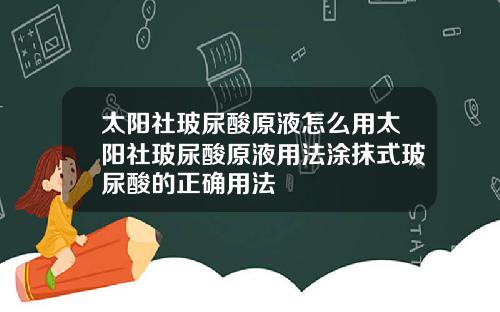 太阳社玻尿酸原液怎么用太阳社玻尿酸原液用法涂抹式玻尿酸的正确用法
