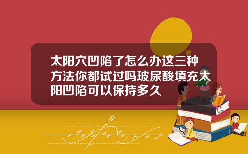 太阳穴凹陷了怎么办这三种方法你都试过吗玻尿酸填充太阳凹陷可以保持多久