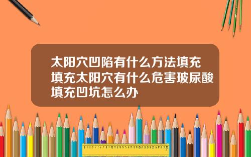 太阳穴凹陷有什么方法填充填充太阳穴有什么危害玻尿酸填充凹坑怎么办