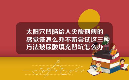 太阳穴凹陷给人尖酸刻薄的感觉该怎么办不妨尝试这三种方法玻尿酸填充凹坑怎么办