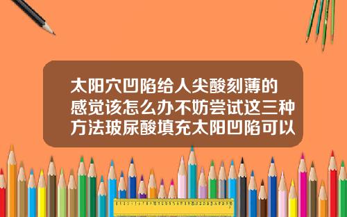 太阳穴凹陷给人尖酸刻薄的感觉该怎么办不妨尝试这三种方法玻尿酸填充太阳凹陷可以保持多久