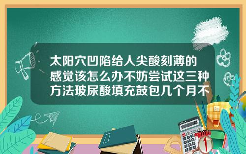 太阳穴凹陷给人尖酸刻薄的感觉该怎么办不妨尝试这三种方法玻尿酸填充鼓包几个月不消