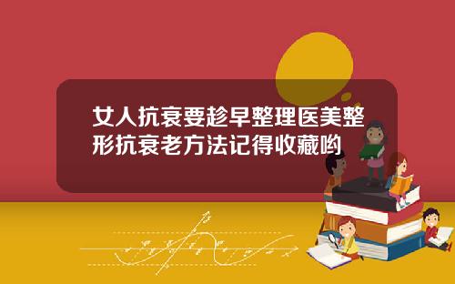 女人抗衰要趁早整理医美整形抗衰老方法记得收藏哟