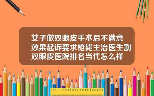 女子做双眼皮手术后不满意效果起诉要求枪毙主治医生割双眼皮医院排名当代怎么样