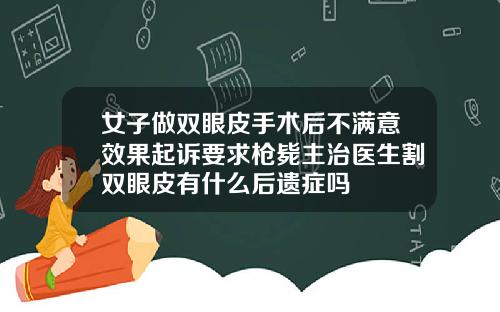 女子做双眼皮手术后不满意效果起诉要求枪毙主治医生割双眼皮有什么后遗症吗