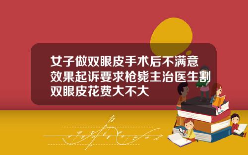 女子做双眼皮手术后不满意效果起诉要求枪毙主治医生割双眼皮花费大不大
