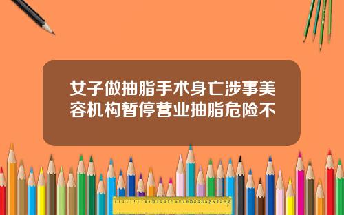 女子做抽脂手术身亡涉事美容机构暂停营业抽脂危险不