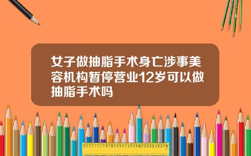 女子做抽脂手术身亡涉事美容机构暂停营业12岁可以做抽脂手术吗