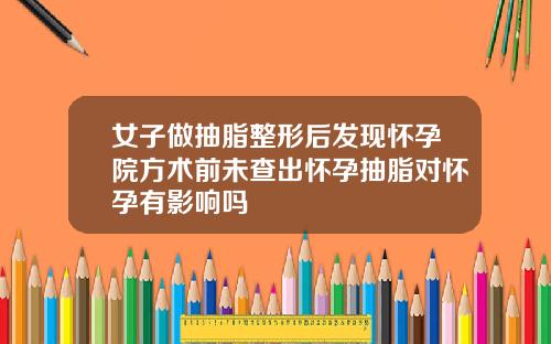 女子做抽脂整形后发现怀孕院方术前未查出怀孕抽脂对怀孕有影响吗