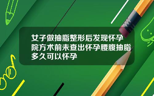 女子做抽脂整形后发现怀孕院方术前未查出怀孕腰腹抽脂多久可以怀孕