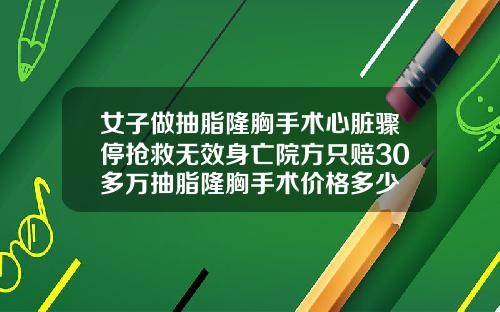 女子做抽脂隆胸手术心脏骤停抢救无效身亡院方只赔30多万抽脂隆胸手术价格多少