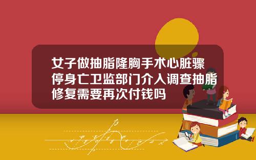 女子做抽脂隆胸手术心脏骤停身亡卫监部门介入调查抽脂修复需要再次付钱吗