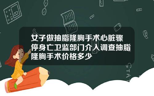女子做抽脂隆胸手术心脏骤停身亡卫监部门介入调查抽脂隆胸手术价格多少