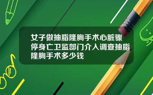 女子做抽脂隆胸手术心脏骤停身亡卫监部门介入调查抽脂隆胸手术多少钱