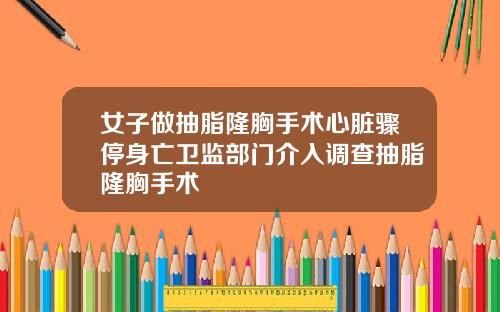 女子做抽脂隆胸手术心脏骤停身亡卫监部门介入调查抽脂隆胸手术