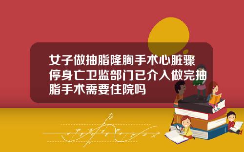 女子做抽脂隆胸手术心脏骤停身亡卫监部门已介入做完抽脂手术需要住院吗