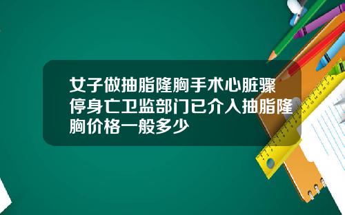 女子做抽脂隆胸手术心脏骤停身亡卫监部门已介入抽脂隆胸价格一般多少