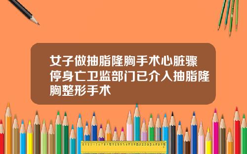 女子做抽脂隆胸手术心脏骤停身亡卫监部门已介入抽脂隆胸整形手术
