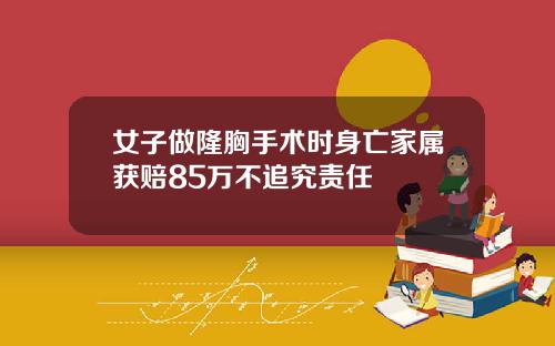 女子做隆胸手术时身亡家属获赔85万不追究责任