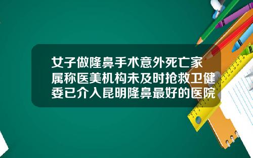 女子做隆鼻手术意外死亡家属称医美机构未及时抢救卫健委已介入昆明隆鼻最好的医院