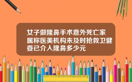 女子做隆鼻手术意外死亡家属称医美机构未及时抢救卫健委已介入隆鼻多少元
