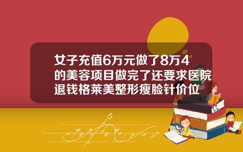 女子充值6万元做了8万4的美容项目做完了还要求医院退钱格莱美整形瘦脸针价位