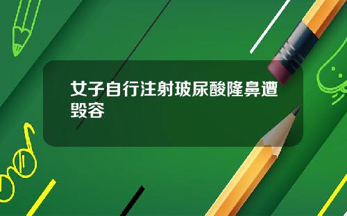 女子自行注射玻尿酸隆鼻遭毁容