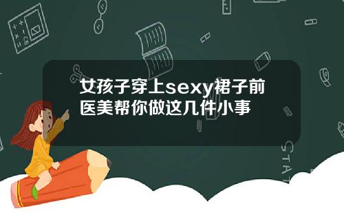 女孩子穿上sexy裙子前医美帮你做这几件小事