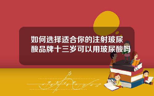 如何选择适合你的注射玻尿酸品牌十三岁可以用玻尿酸吗