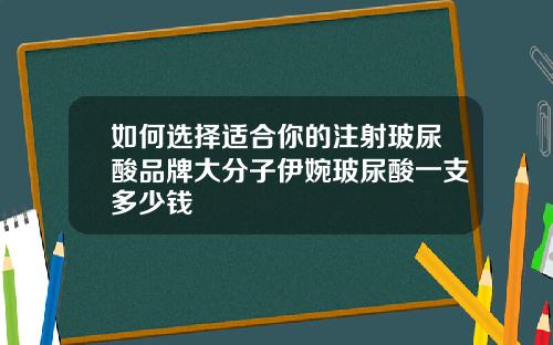 如何选择适合你的注射玻尿酸品牌大分子伊婉玻尿酸一支多少钱