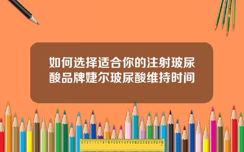 如何选择适合你的注射玻尿酸品牌婕尔玻尿酸维持时间