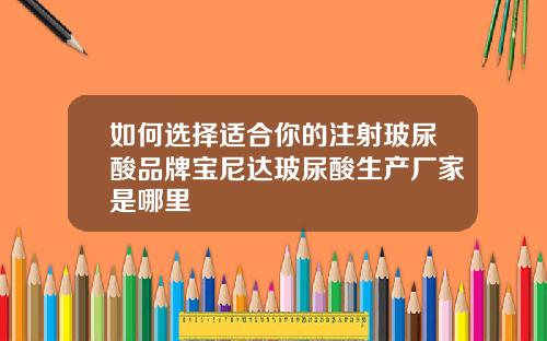 如何选择适合你的注射玻尿酸品牌宝尼达玻尿酸生产厂家是哪里