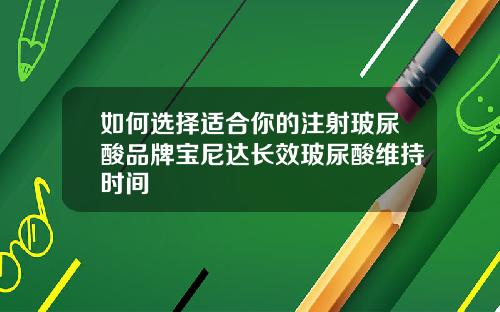 如何选择适合你的注射玻尿酸品牌宝尼达长效玻尿酸维持时间