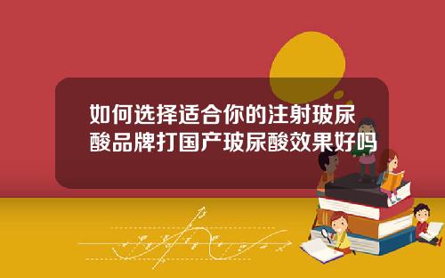 如何选择适合你的注射玻尿酸品牌打国产玻尿酸效果好吗