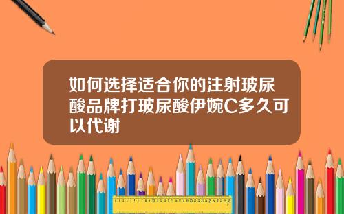 如何选择适合你的注射玻尿酸品牌打玻尿酸伊婉C多久可以代谢