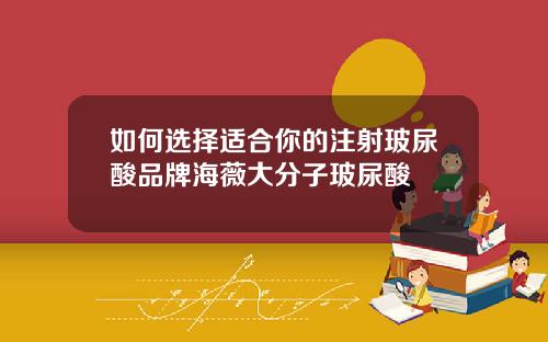 如何选择适合你的注射玻尿酸品牌海薇大分子玻尿酸