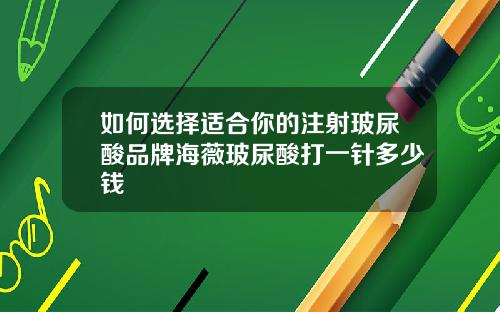 如何选择适合你的注射玻尿酸品牌海薇玻尿酸打一针多少钱