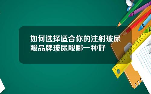 如何选择适合你的注射玻尿酸品牌玻尿酸哪一种好